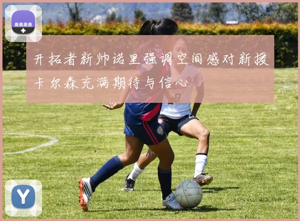 开拓者新帅诺里强调空间感对新援卡尔森充满期待与信心