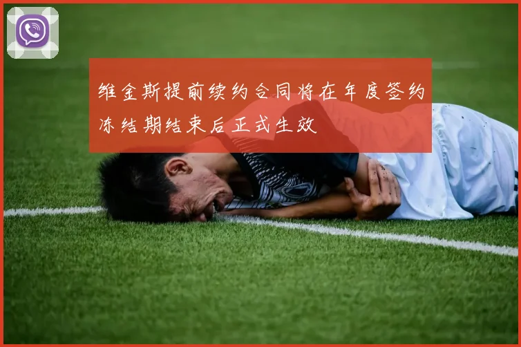 维金斯提前续约合同将在年度签约冻结期结束后正式生效