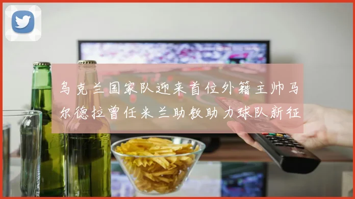 乌克兰国家队迎来首位外籍主帅马尔德拉曾任米兰助教助力球队新征程