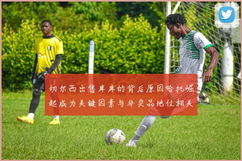 切尔西出售库库的背后原因哈托崛起成为关键因素与非卖品地位相关