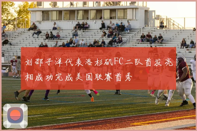 刘邵子洋代表洛杉矶FC二队首发亮相成功完成美国联赛首秀