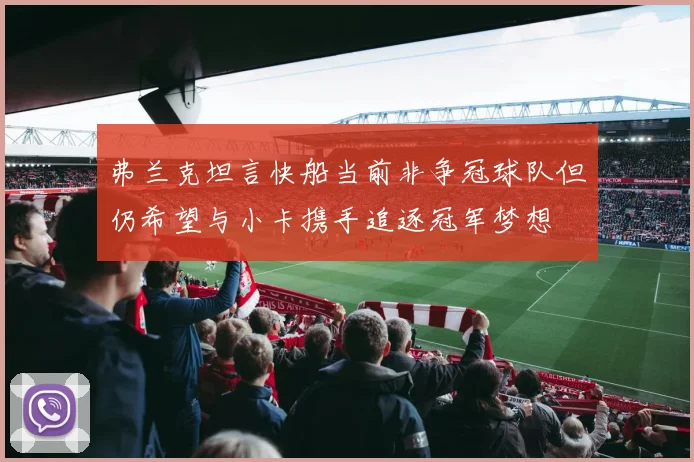 弗兰克坦言快船当前非争冠球队但仍希望与小卡携手追逐冠军梦想