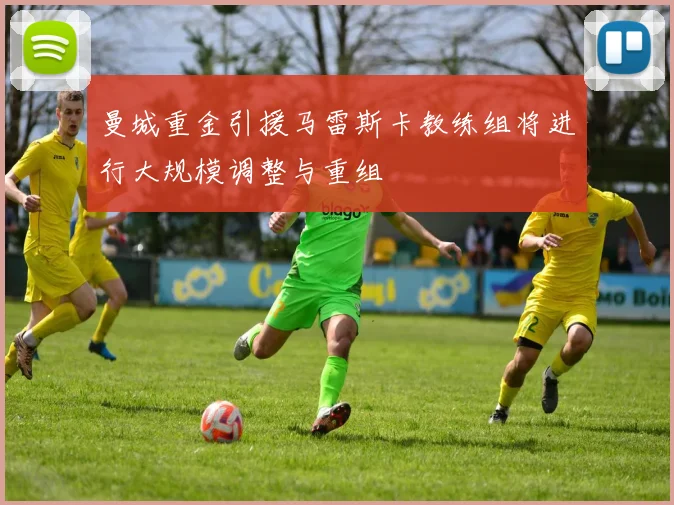 曼城重金引援马雷斯卡教练组将进行大规模调整与重组