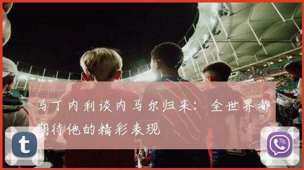 马丁内利谈内马尔归来：全世界都期待他的精彩表现