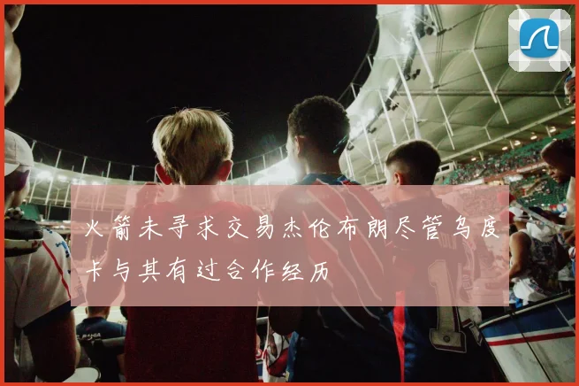 火箭未寻求交易杰伦布朗尽管乌度卡与其有过合作经历