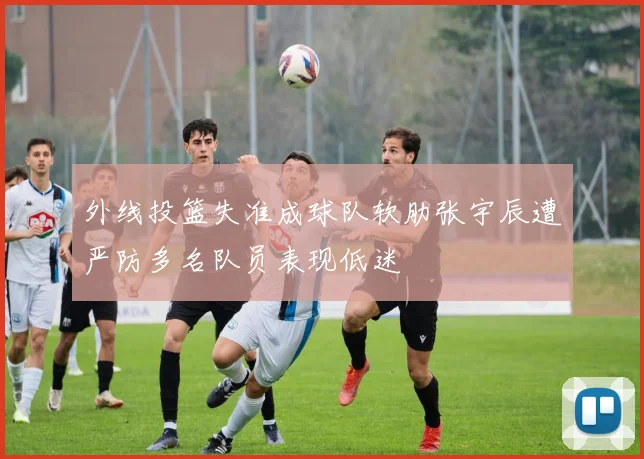 外线投篮失准成球队软肋张宇辰遭严防多名队员表现低迷