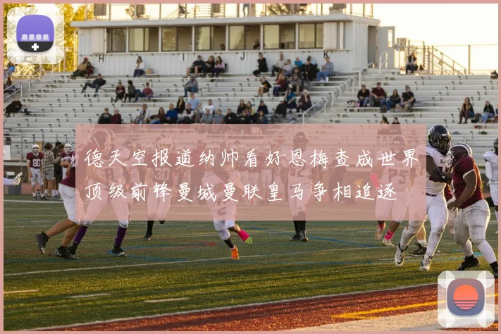 德天空报道纳帅看好恩梅查成世界顶级前锋曼城曼联皇马争相追逐