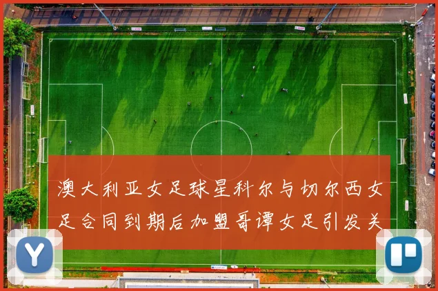澳大利亚女足球星科尔与切尔西女足合同到期后加盟哥谭女足引发关注
