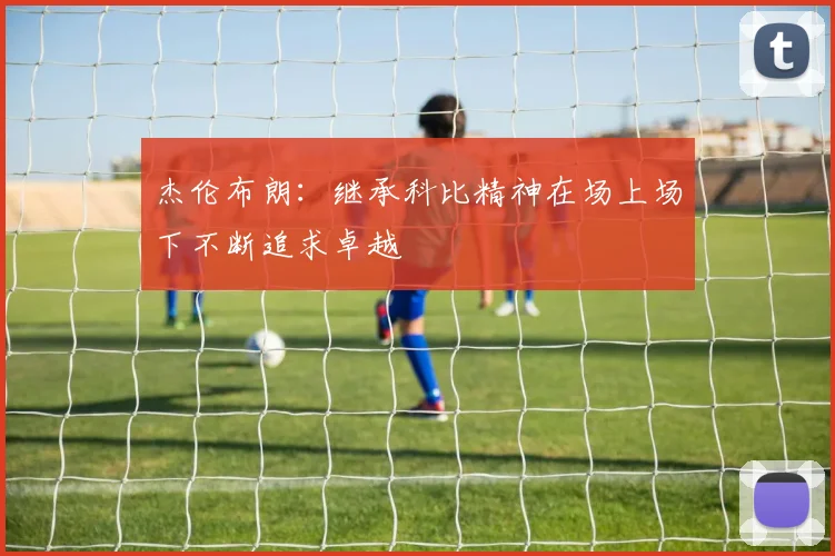 杰伦布朗：继承科比精神在场上场下不断追求卓越