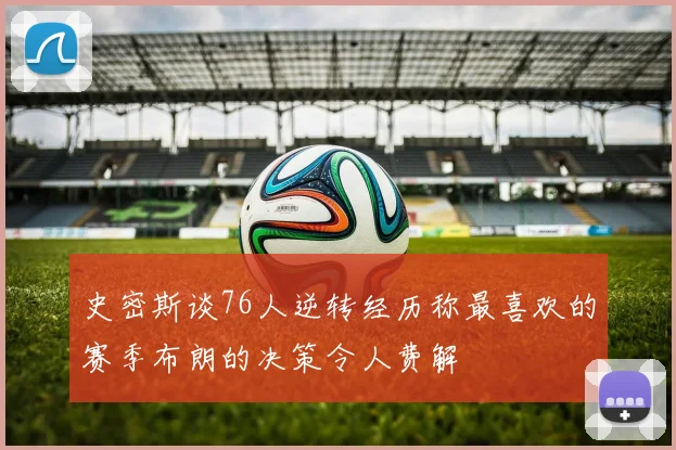 史密斯谈76人逆转经历称最喜欢的赛季布朗的决策令人费解