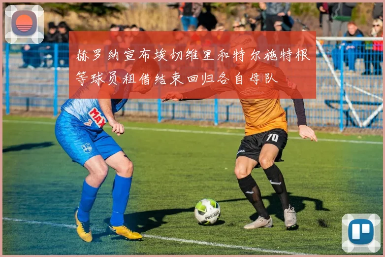 赫罗纳宣布埃切维里和特尔施特根等球员租借结束回归各自母队