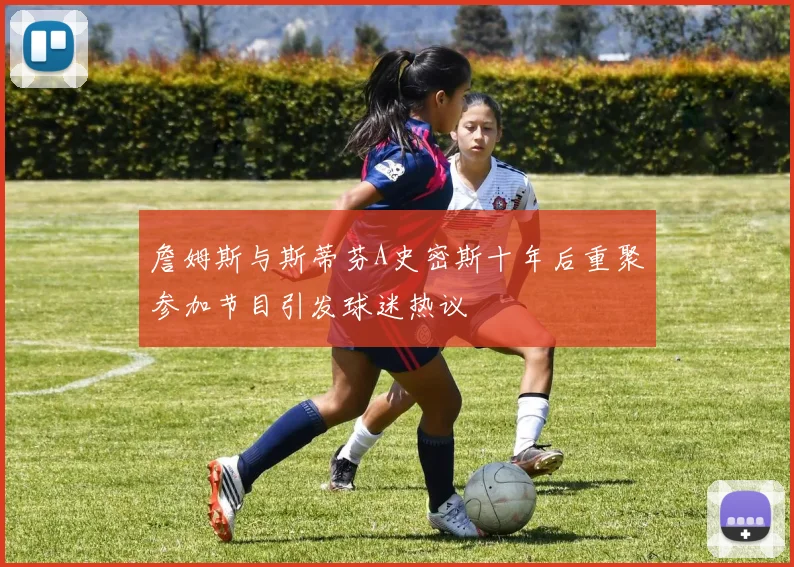 詹姆斯与斯蒂芬A史密斯十年后重聚参加节目引发球迷热议