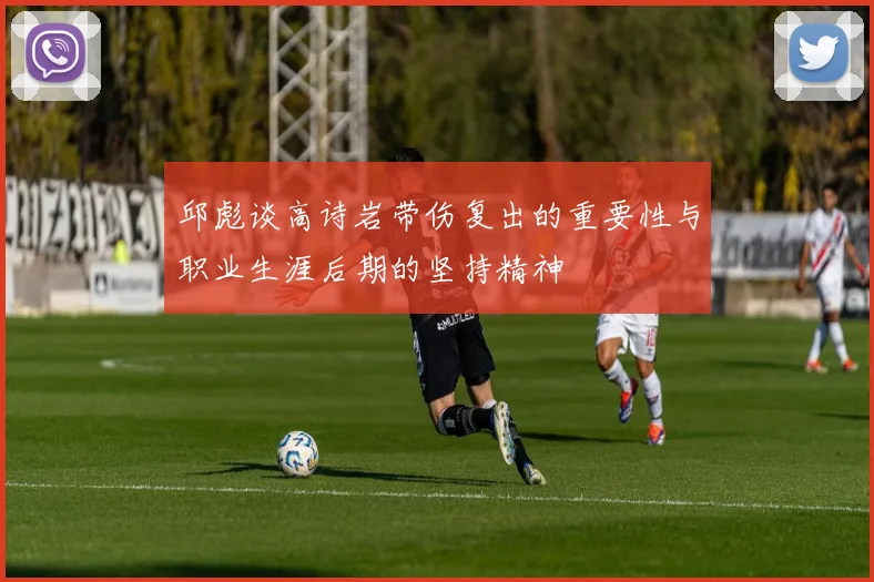 邱彪谈高诗岩带伤复出的重要性与职业生涯后期的坚持精神