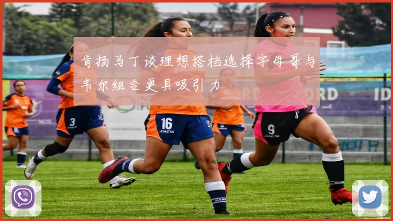 肯扬马丁谈理想搭档选择字母哥与韦尔组合更具吸引力