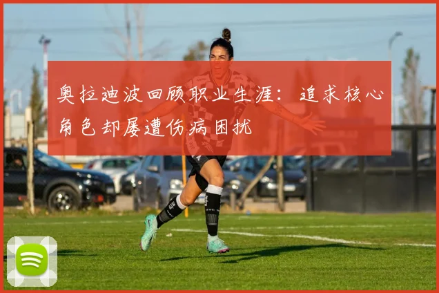 奥拉迪波回顾职业生涯：追求核心角色却屡遭伤病困扰