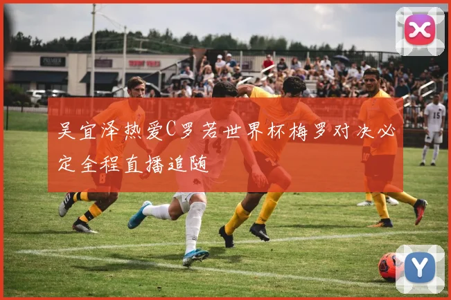 吴宜泽热爱C罗若世界杯梅罗对决必定全程直播追随
