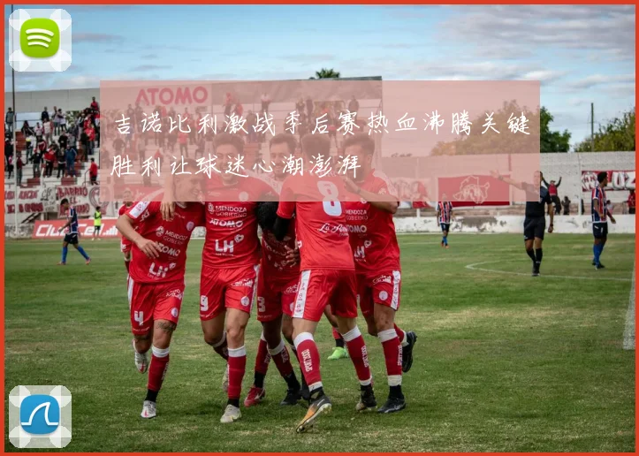 吉诺比利激战季后赛热血沸腾关键胜利让球迷心潮澎湃