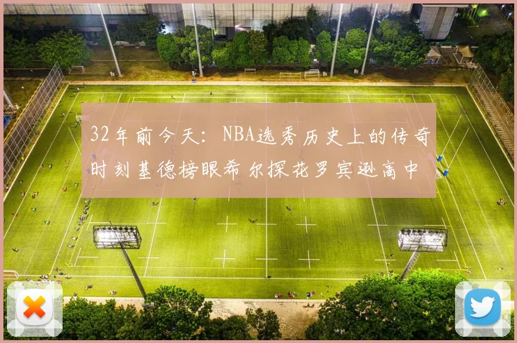 32年前今天：NBA选秀历史上的传奇时刻基德榜眼希尔探花罗宾逊高中状元回顾