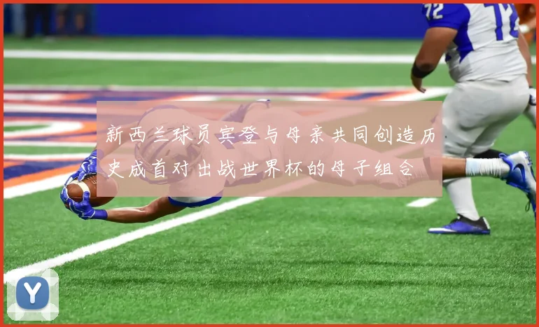 新西兰球员宾登与母亲共同创造历史成首对出战世界杯的母子组合