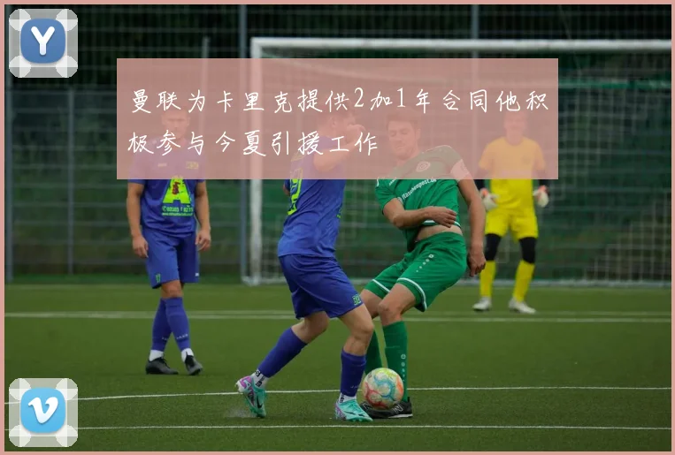 曼联为卡里克提供2加1年合同他积极参与今夏引援工作