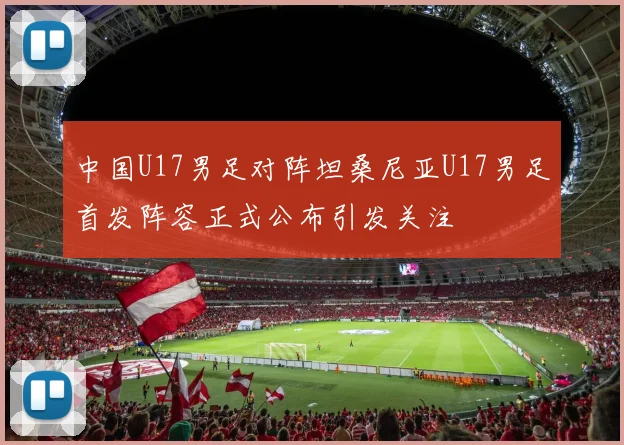 中国U17男足对阵坦桑尼亚U17男足首发阵容正式公布引发关注