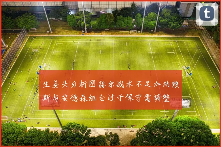 生姜头分析图赫尔战术不足加纳赖斯与安德森组合过于保守需调整