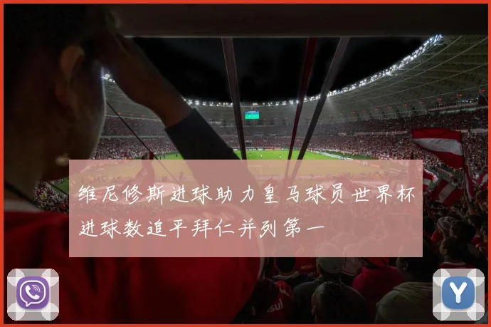 维尼修斯进球助力皇马球员世界杯进球数追平拜仁并列第一