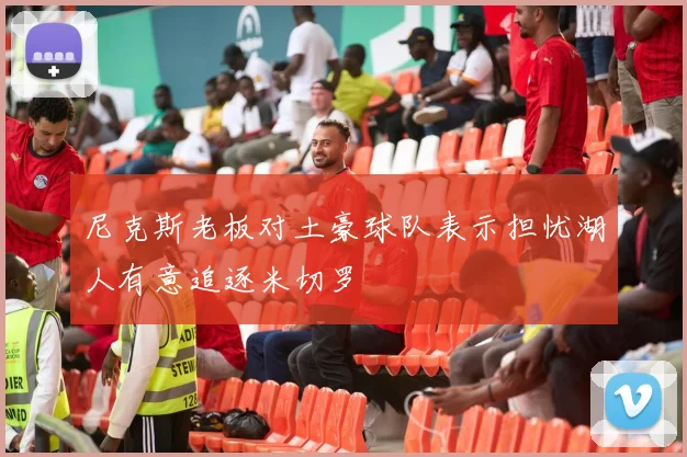 尼克斯老板对土豪球队表示担忧湖人有意追逐米切罗