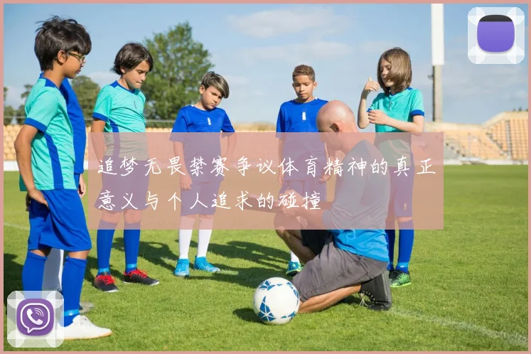 追梦无畏禁赛争议体育精神的真正意义与个人追求的碰撞