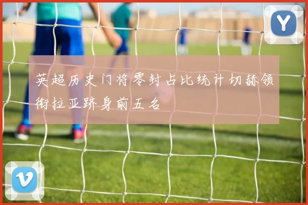 英超历史门将零封占比统计切赫领衔拉亚跻身前五名