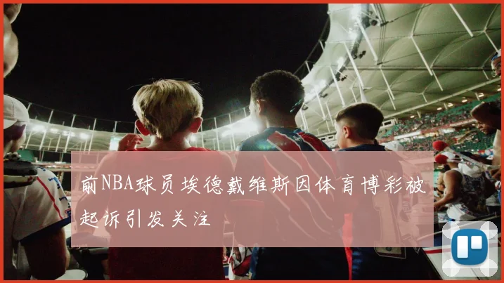 前NBA球员埃德戴维斯因体育博彩被起诉引发关注