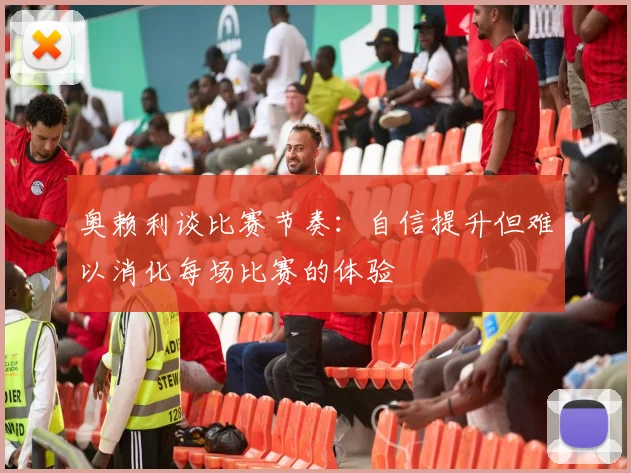 奥赖利谈比赛节奏：自信提升但难以消化每场比赛的体验