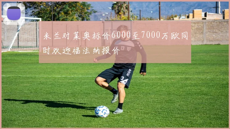 米兰对莱奥标价6000至7000万欧同时欢迎福法纳报价