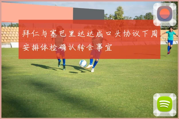 拜仁与塞巴里达达成口头协议下周安排体检确认转会事宜