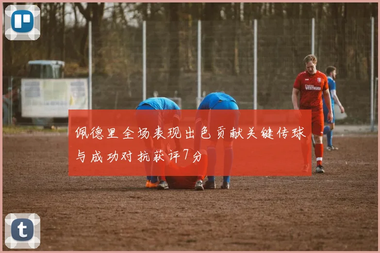 佩德里全场表现出色贡献关键传球与成功对抗获评7分