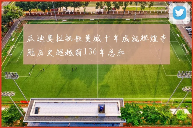 瓜迪奥拉执教曼城十年成就辉煌夺冠历史超越前136年总和