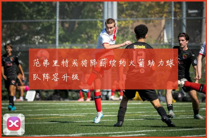 范弗里特或将降薪续约火箭助力球队阵容升级