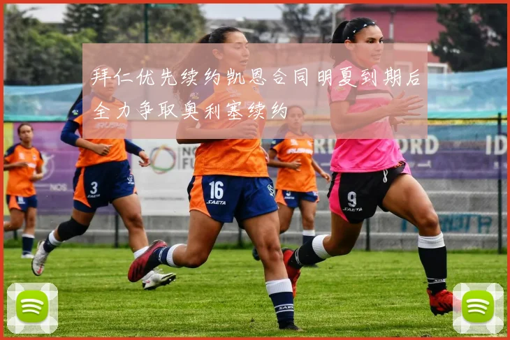 拜仁优先续约凯恩合同明夏到期后全力争取奥利塞续约