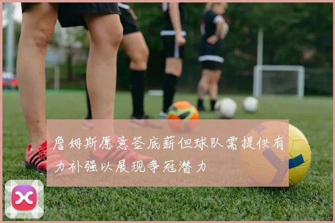 詹姆斯愿意签底薪但球队需提供有力补强以展现争冠潜力