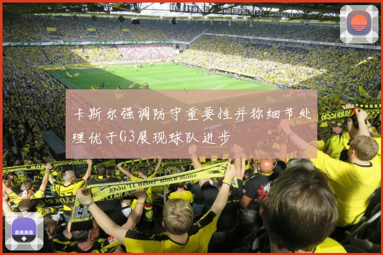 卡斯尔强调防守重要性并称细节处理优于G3展现球队进步