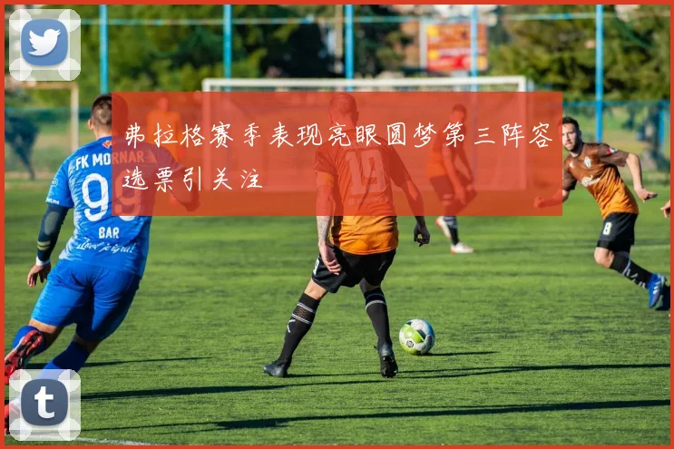 弗拉格赛季表现亮眼圆梦第三阵容选票引关注